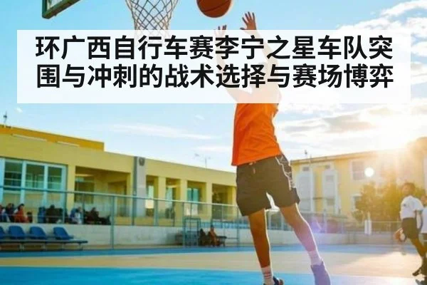 环广西自行车赛李宁之星车队突围与冲刺的战术选择与赛场博弈