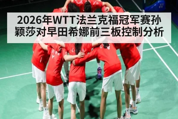 2026年WTT法兰克福冠军赛孙颖莎对早田希娜前三板控制分析