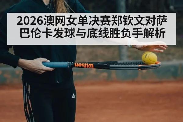 2026澳网女单决赛郑钦文对萨巴伦卡发球与底线胜负手解析