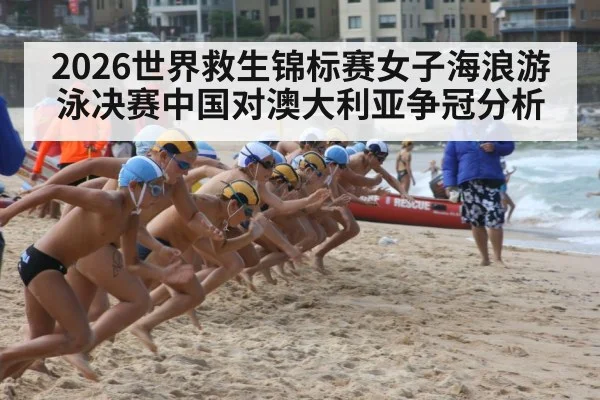 2026世界救生锦标赛女子海浪游泳决赛中国对澳大利亚争冠分析